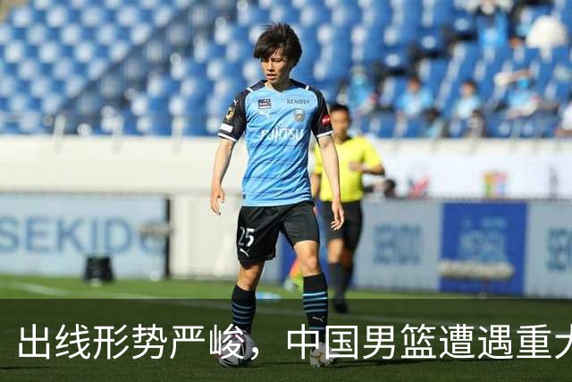 出线形势严峻，中国男篮遭遇重大挑战，理论机会愈发渺茫
